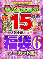 福袋❤【VR祝春ギフト】【VR福袋】春の大感謝祭大人気15作品 人気企画超豪華福袋6 ノーカット集｜h_1127vosf00006
